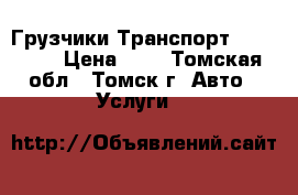 Грузчики-Транспорт 97-78-16 › Цена ­ 0 - Томская обл., Томск г. Авто » Услуги   